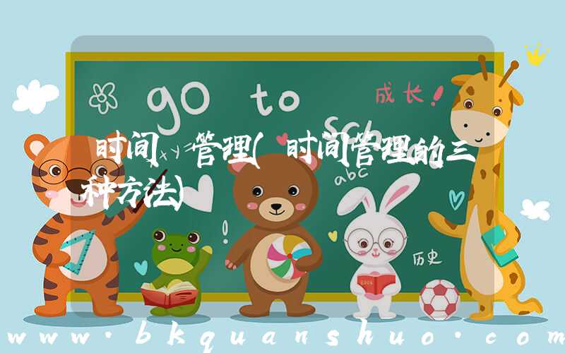 时间 管理(时间管理的三种方法)
